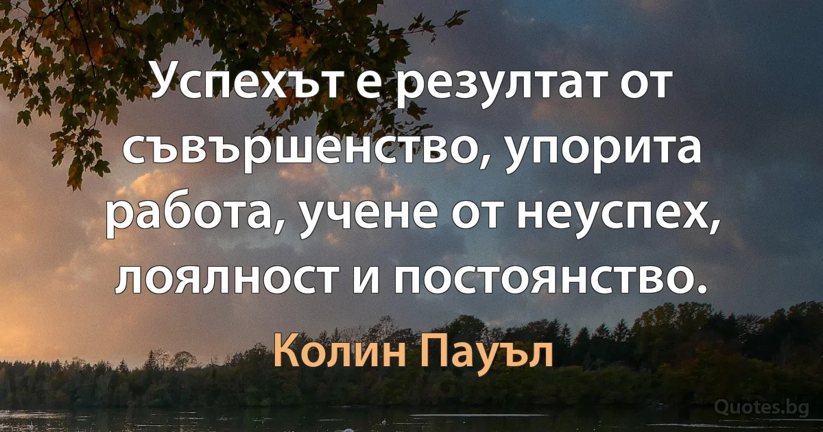 Успехът е резултат от съвършенство, упорита работа, учене от неуспех, лоялност и постоянство. (Колин Пауъл)