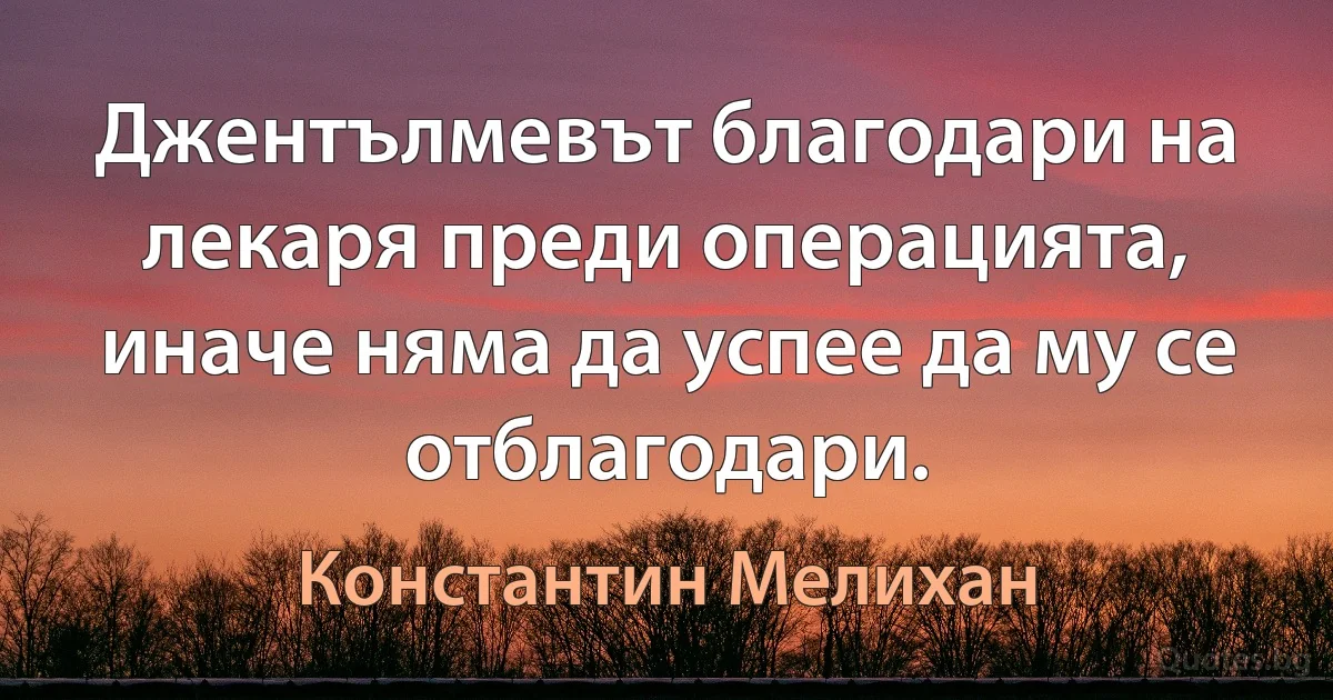 Джентълмевът благодари на лекаря преди операцията, иначе няма да успее да му се отблагодари. (Константин Мелихан)