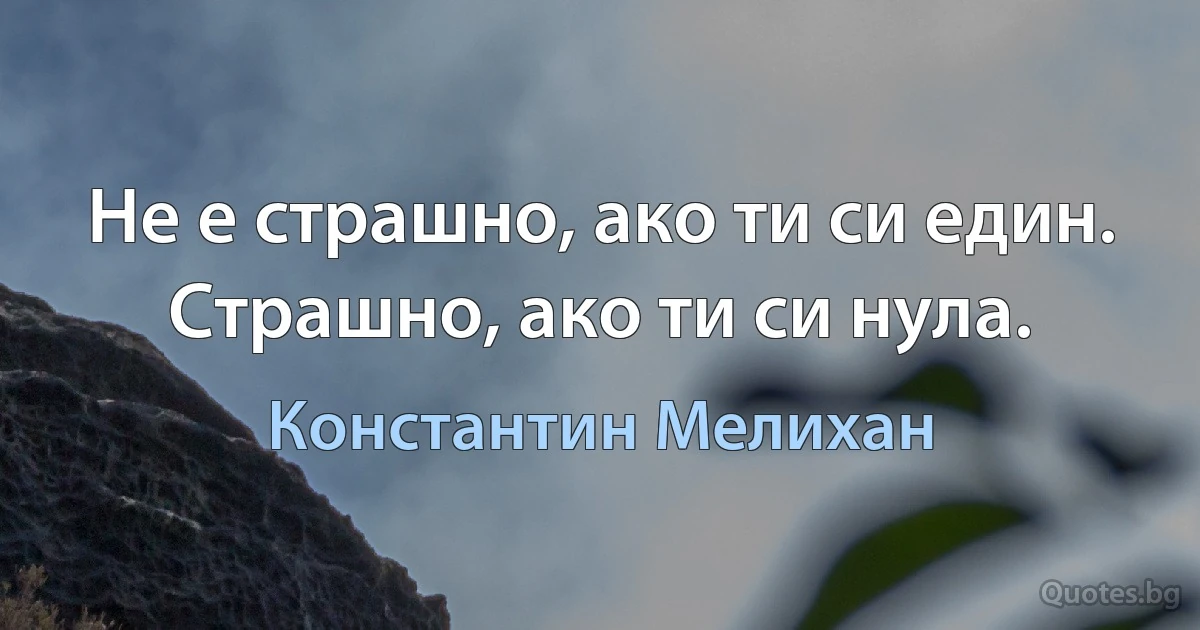 Не е страшно, ако ти си един. Страшно, ако ти си нула. (Константин Мелихан)