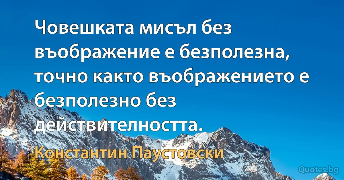 Човешката мисъл без въображение е безполезна, точно както въображението е безполезно без действителността. (Константин Паустовски)