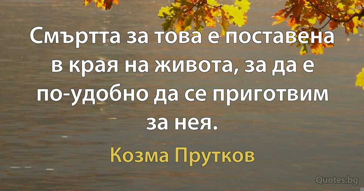 Смъртта за това е поставена в края на живота, за да е по-удобно да се приготвим за нея. (Козма Прутков)