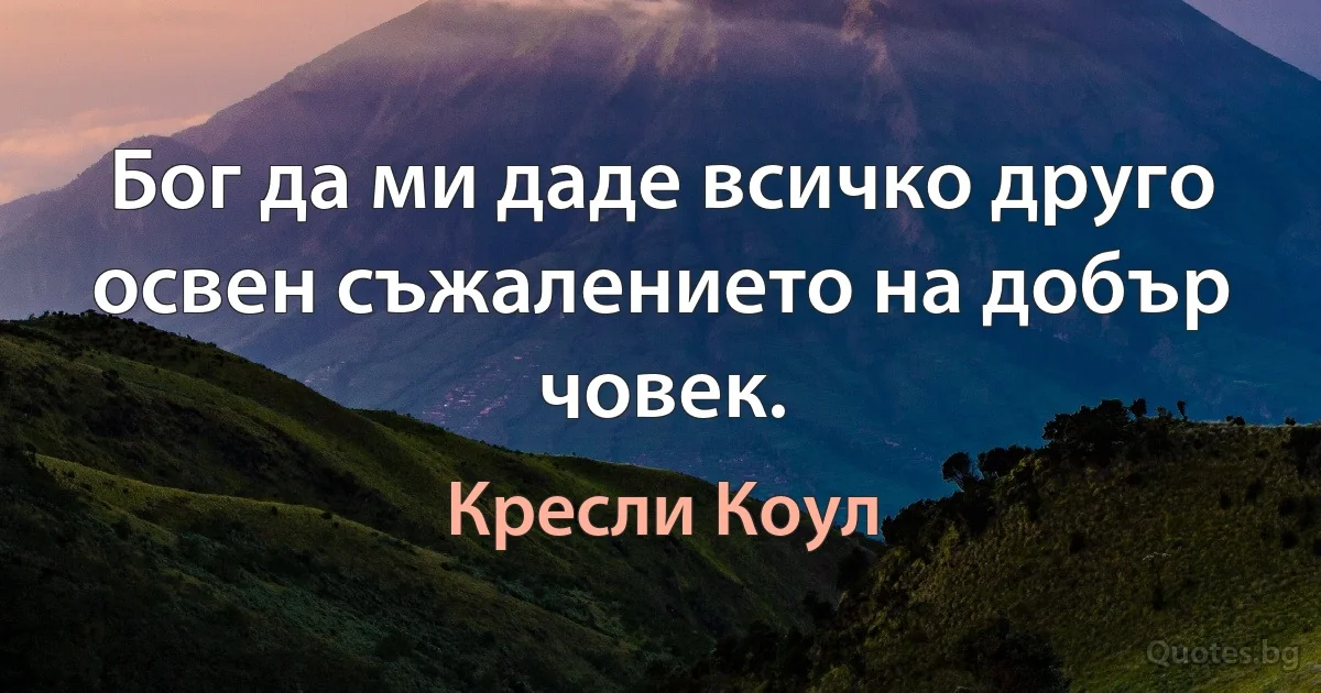 Бог да ми даде всичко друго освен съжалението на добър човек. (Кресли Коул)