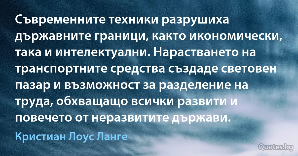 Съвременните техники разрушиха държавните граници, както икономически, така и интелектуални. Нарастването на транспортните средства създаде световен пазар и възможност за разделение на труда, обхващащо всички развити и повечето от неразвитите държави. (Кристиан Лоус Ланге)