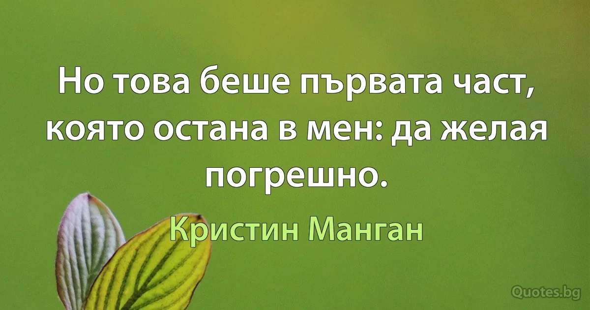 Но това беше първата част, която остана в мен: да желая погрешно. (Кристин Манган)