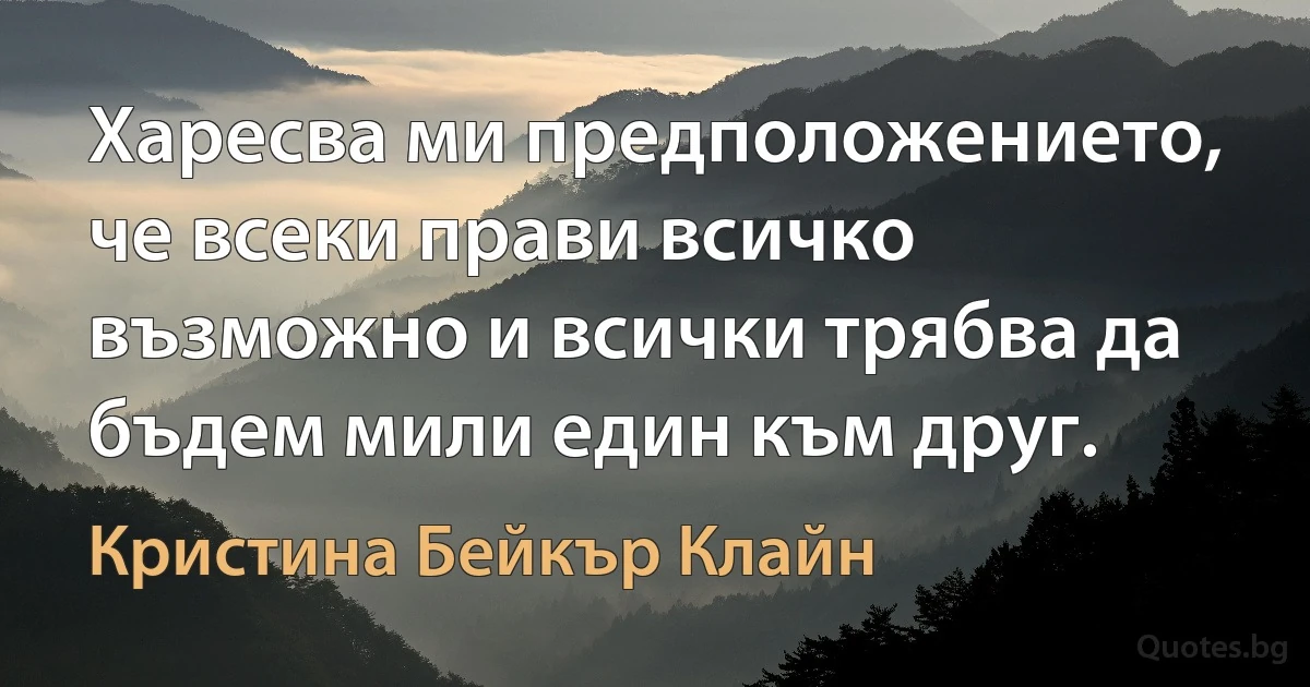 Харесва ми предположението, че всеки прави всичко възможно и всички трябва да бъдем мили един към друг. (Кристина Бейкър Клайн)