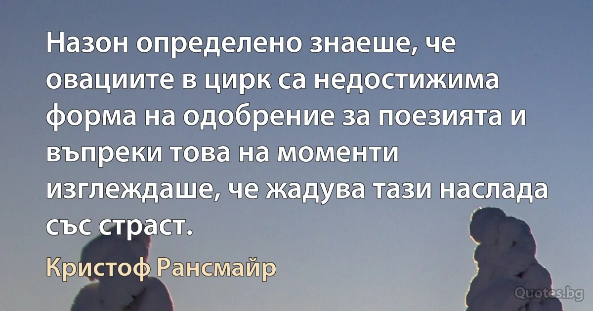 Назон определено знаеше, че овациите в цирк са недостижима форма на одобрение за поезията и въпреки това на моменти изглеждаше, че жадува тази наслада със страст. (Кристоф Рансмайр)