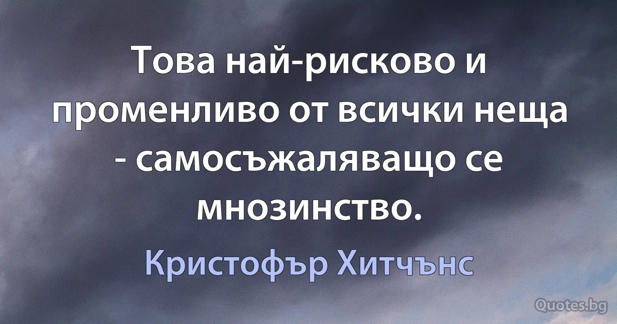 Това най-рисково и променливо от всички неща - самосъжаляващо се мнозинство. (Кристофър Хитчънс)