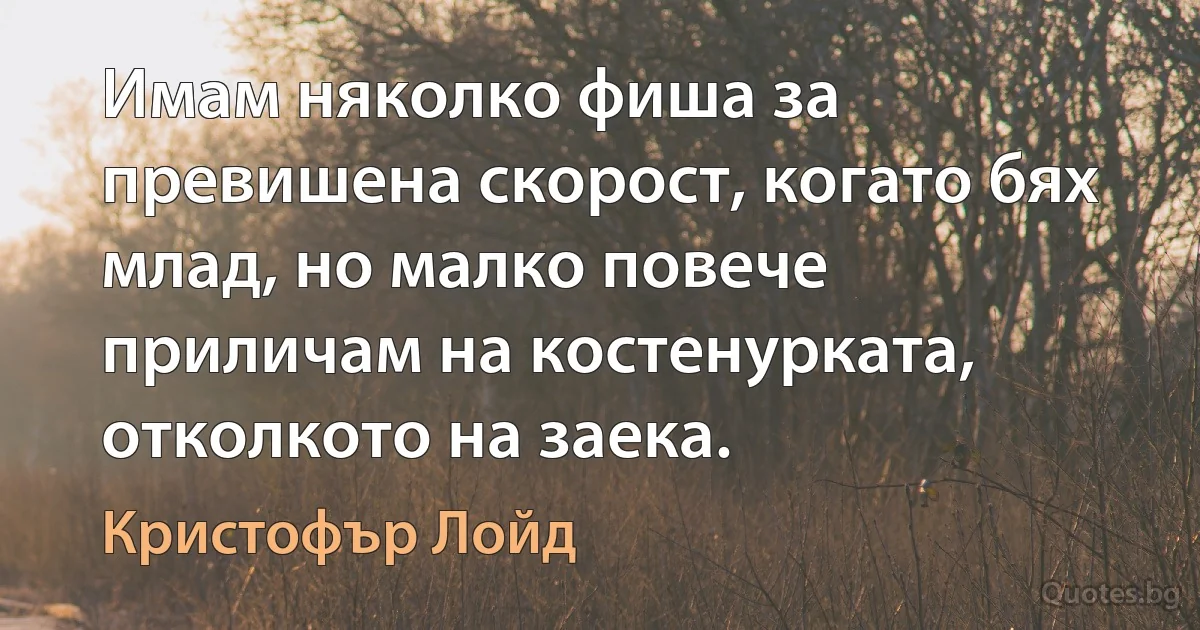 Имам няколко фиша за превишена скорост, когато бях млад, но малко повече приличам на костенурката, отколкото на заека. (Кристофър Лойд)