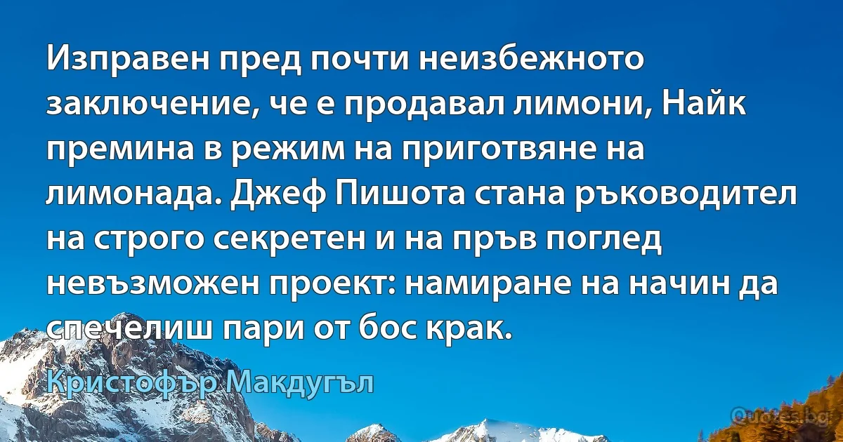 Изправен пред почти неизбежното заключение, че е продавал лимони, Найк премина в режим на приготвяне на лимонада. Джеф Пишота стана ръководител на строго секретен и на пръв поглед невъзможен проект: намиране на начин да спечелиш пари от бос крак. (Кристофър Макдугъл)