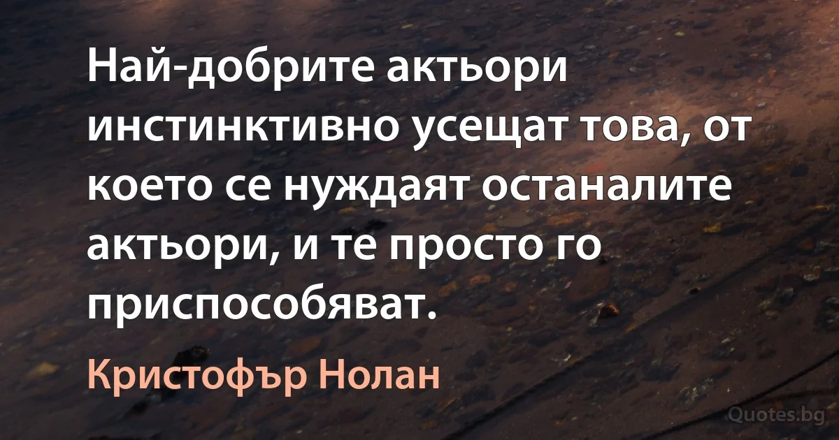 Най-добрите актьори инстинктивно усещат това, от което се нуждаят останалите актьори, и те просто го приспособяват. (Кристофър Нолан)