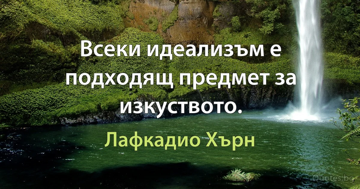 Всеки идеализъм е подходящ предмет за изкуството. (Лафкадио Хърн)