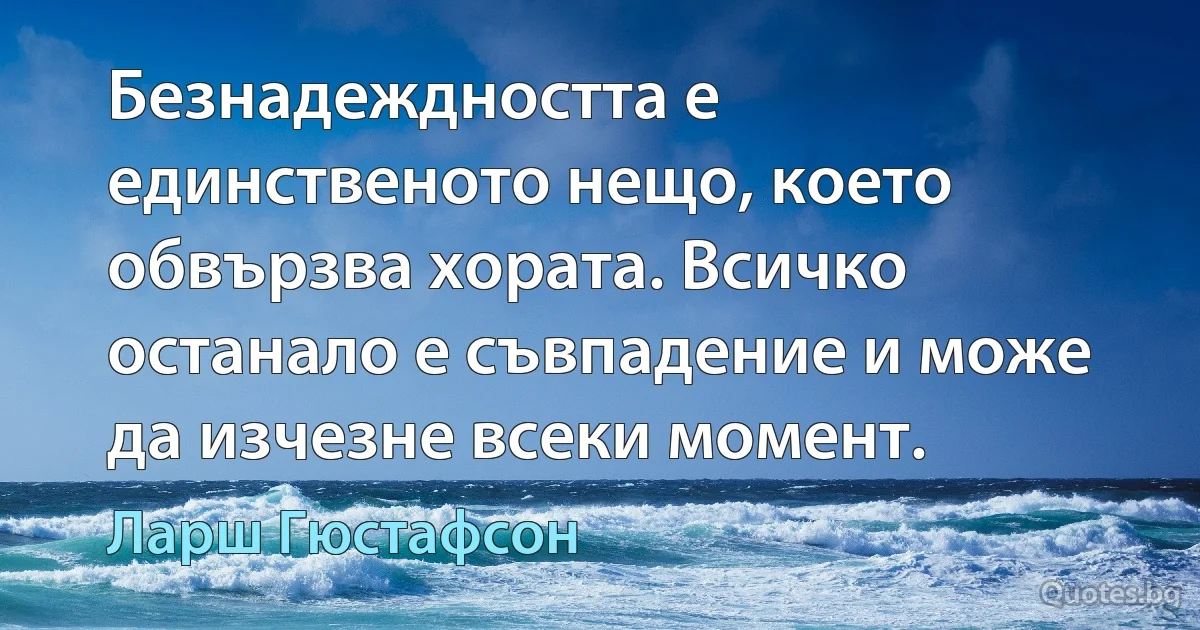 Безнадеждността е единственото нещо, което обвързва хората. Всичко останало е съвпадение и може да изчезне всеки момент. (Ларш Гюстафсон)