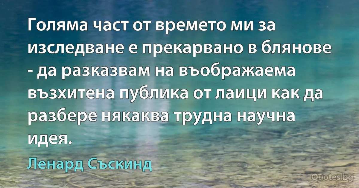 Голяма част от времето ми за изследване е прекарвано в блянове - да разказвам на въображаема възхитена публика от лаици как да разбере някаква трудна научна идея. (Ленард Съскинд)