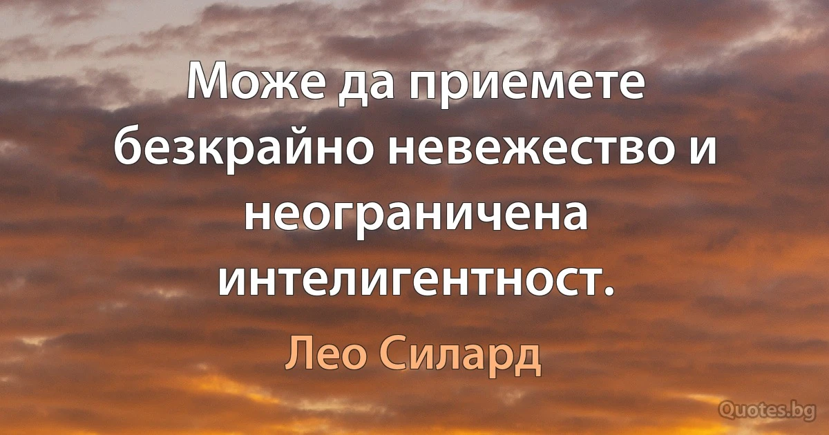 Може да приемете безкрайно невежество и неограничена интелигентност. (Лео Силард)