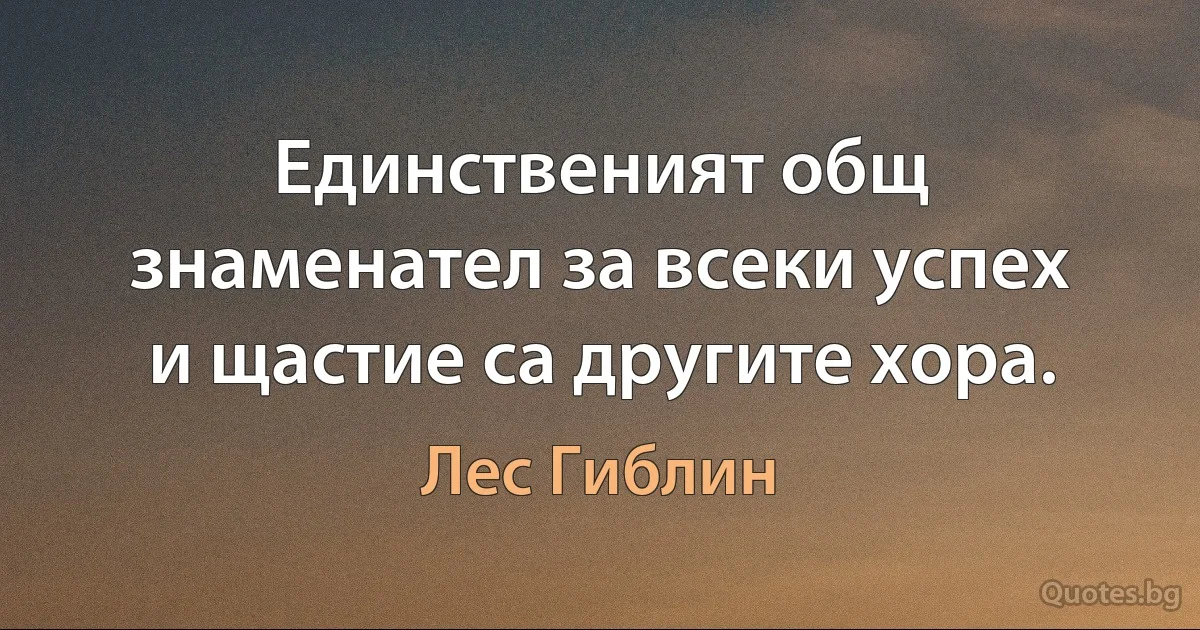 Единственият общ знаменател за всеки успех и щастие са другите хора. (Лес Гиблин)