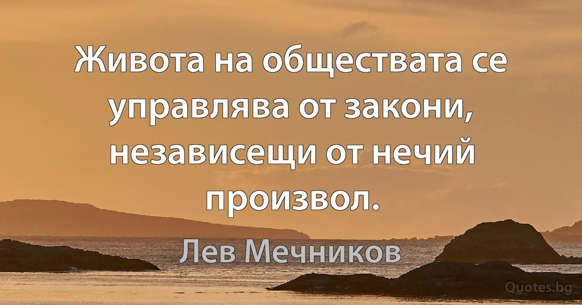 Живота на обществата се управлява от закони, независещи от нечий произвол. (Лев Мечников)