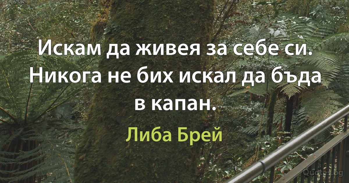 Искам да живея за себе си. Никога не бих искал да бъда в капан. (Либа Брей)