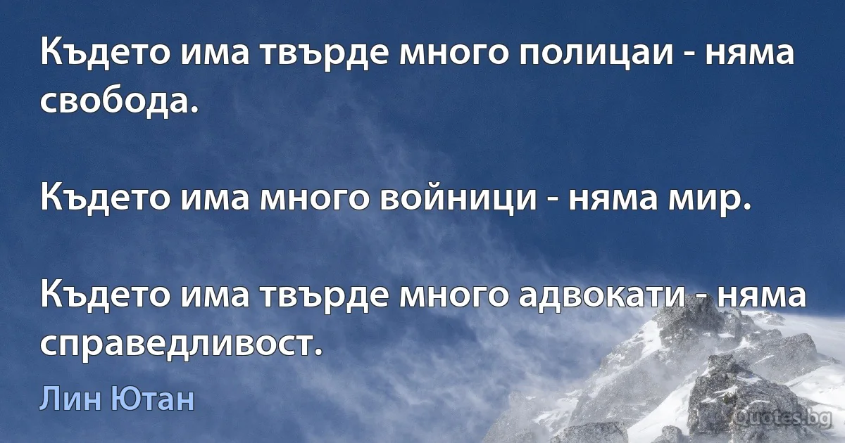 Където има твърде много полицаи - няма свобода.

Където има много войници - няма мир.

Където има твърде много адвокати - няма справедливост. (Лин Ютан)