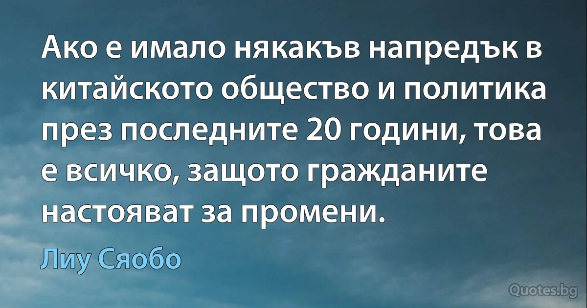 Ако е имало някакъв напредък в китайското общество и политика през последните 20 години, това е всичко, защото гражданите настояват за промени. (Лиу Сяобо)