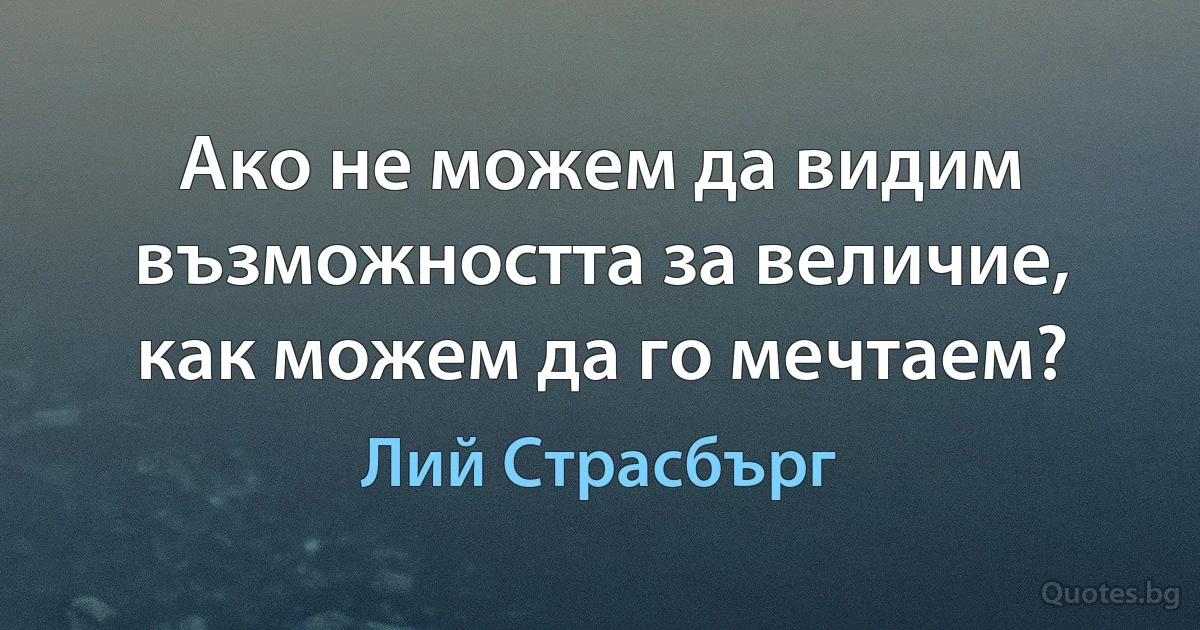 Ако не можем да видим възможността за величие, как можем да го мечтаем? (Лий Страсбърг)