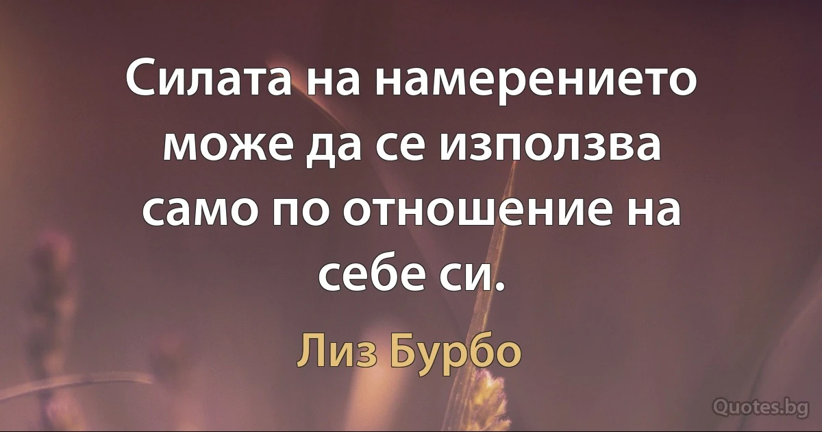 Силата на намерението може да се използва само по отношение на себе си. (Лиз Бурбо)