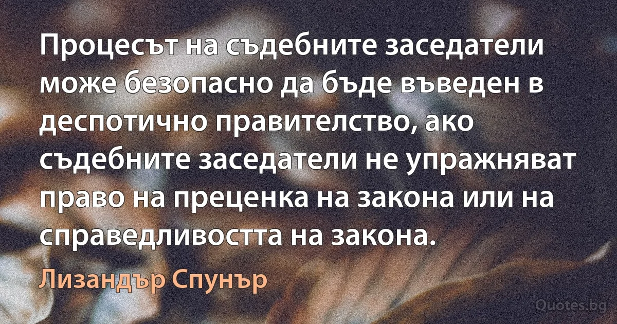 Процесът на съдебните заседатели може безопасно да бъде въведен в деспотично правителство, ако съдебните заседатели не упражняват право на преценка на закона или на справедливостта на закона. (Лизандър Спунър)