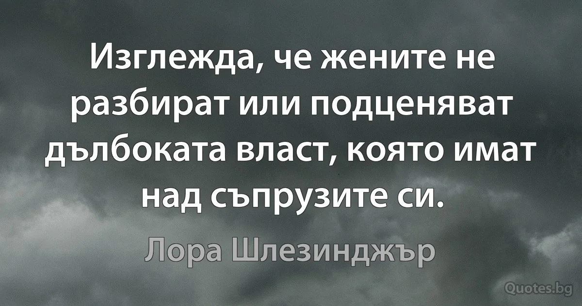 Изглежда, че жените не разбират или подценяват дълбоката власт, която имат над съпрузите си. (Лора Шлезинджър)