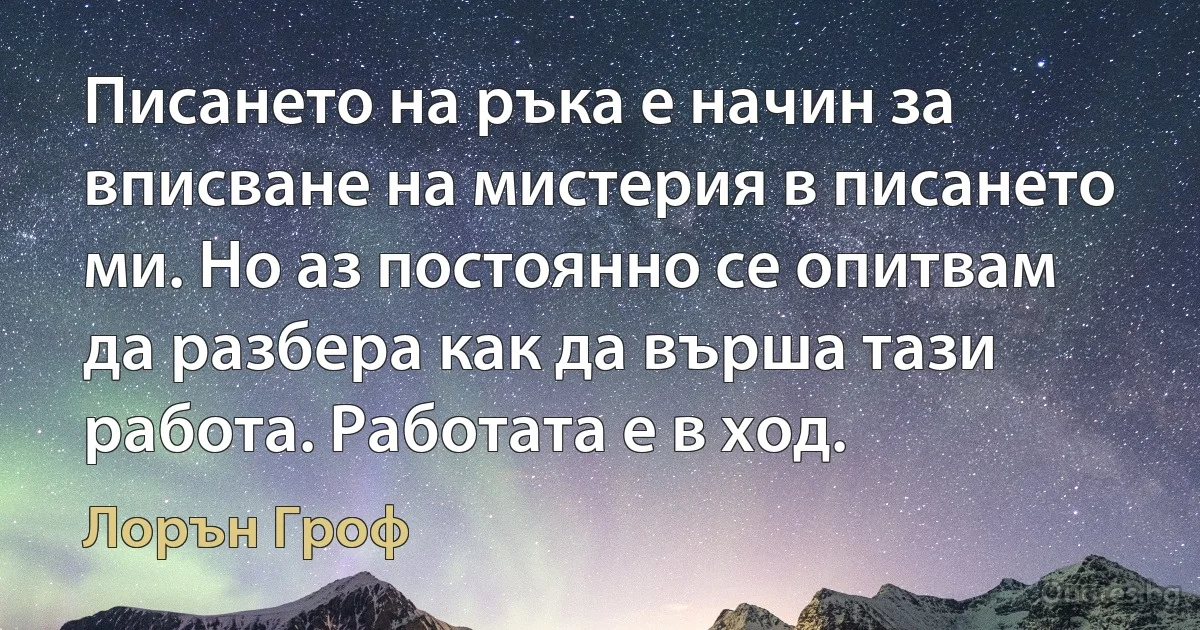 Писането на ръка е начин за вписване на мистерия в писането ми. Но аз постоянно се опитвам да разбера как да върша тази работа. Работата е в ход. (Лорън Гроф)