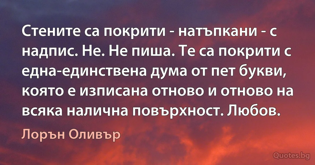 Стените са покрити - натъпкани - с надпис. Не. Не пиша. Те са покрити с една-единствена дума от пет букви, която е изписана отново и отново на всяка налична повърхност. Любов. (Лорън Оливър)