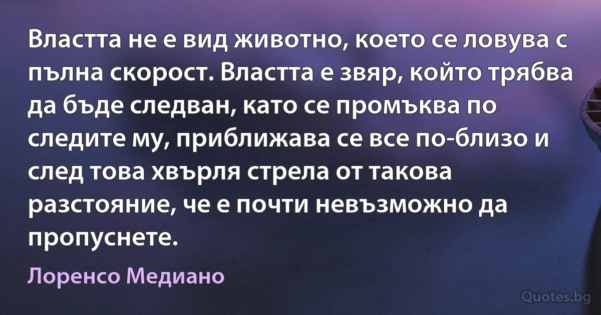 Властта не е вид животно, което се ловува с пълна скорост. Властта е звяр, който трябва да бъде следван, като се промъква по следите му, приближава се все по-близо и след това хвърля стрела от такова разстояние, че е почти невъзможно да пропуснете. (Лоренсо Медиано)