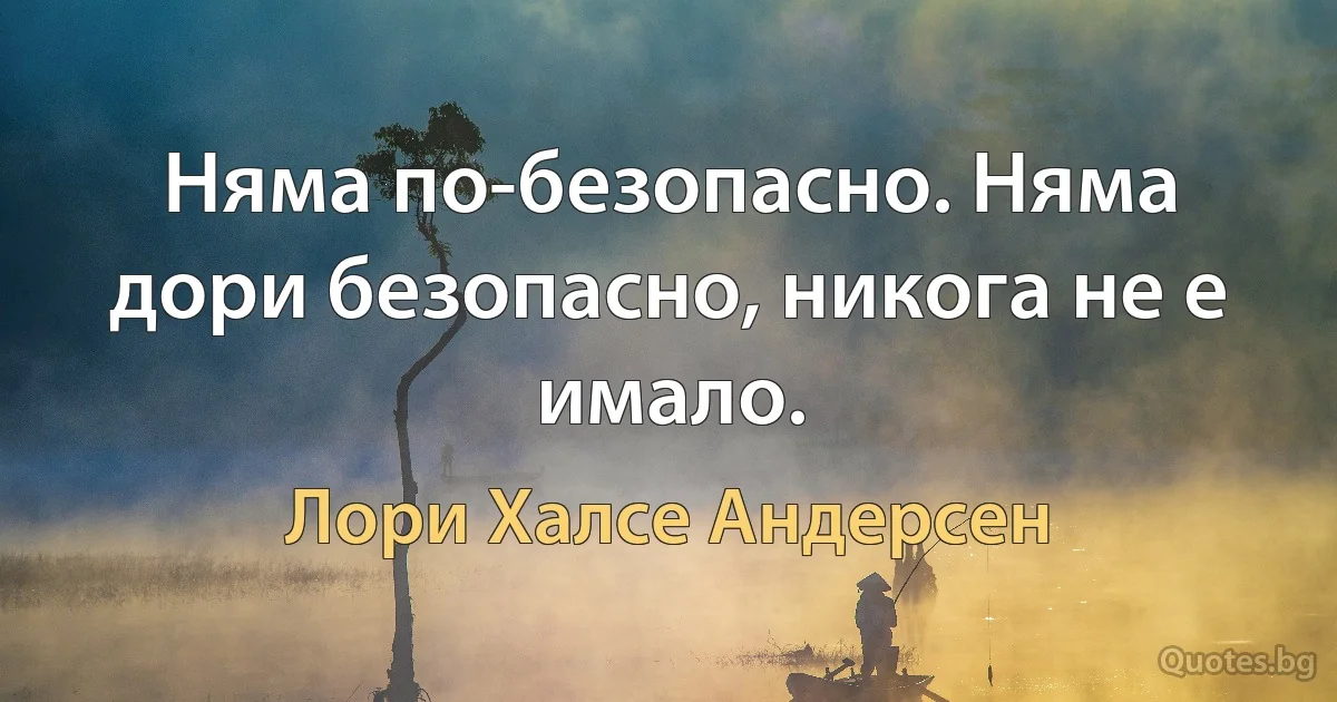 Няма по-безопасно. Няма дори безопасно, никога не е имало. (Лори Халсе Андерсен)