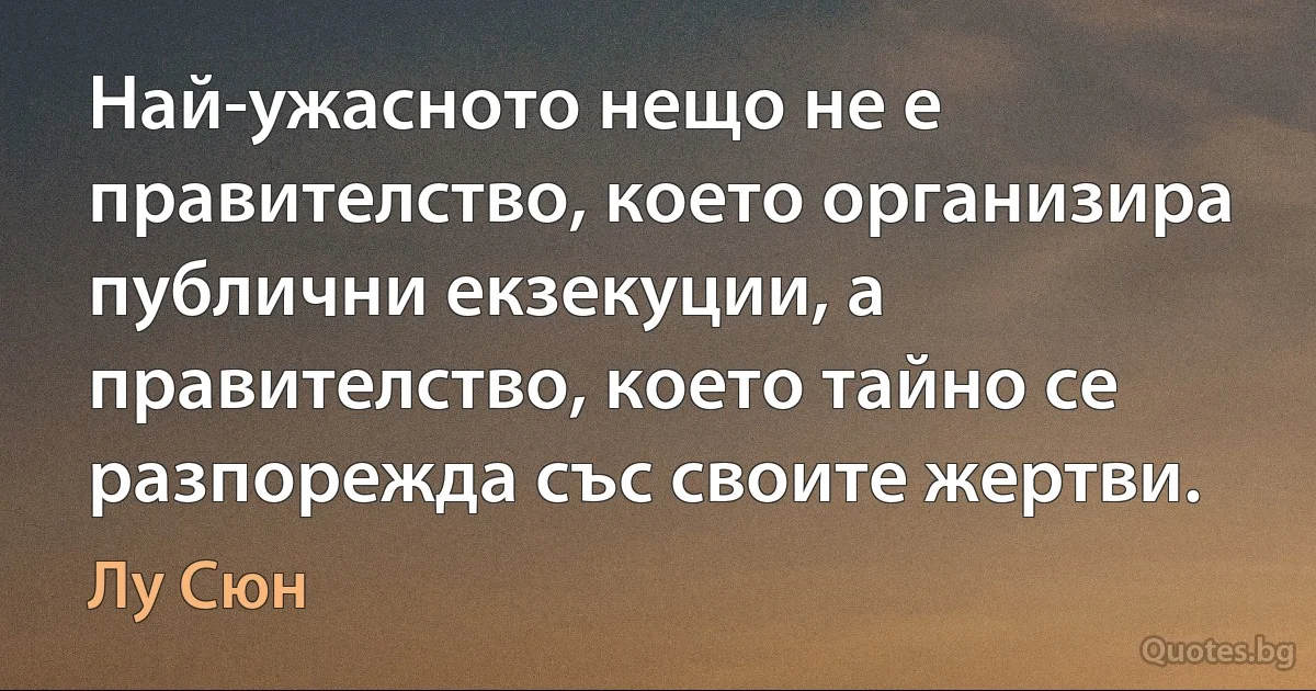 Най-ужасното нещо не е правителство, което организира публични екзекуции, а правителство, което тайно се разпорежда със своите жертви. (Лу Сюн)