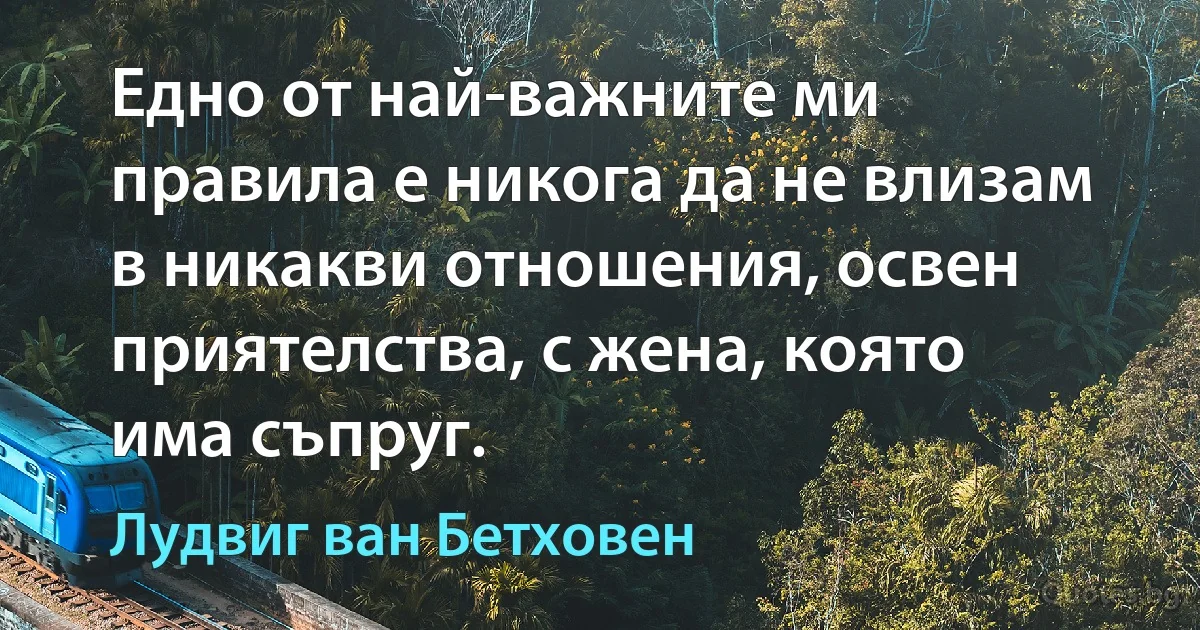 Едно от най-важните ми правила е никога да не влизам в никакви отношения, освен приятелства, с жена, която има съпруг. (Лудвиг ван Бетховен)