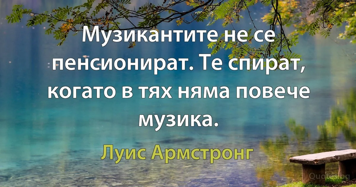 Музикантите не се пенсионират. Те спират, когато в тях няма повече музика. (Луис Армстронг)