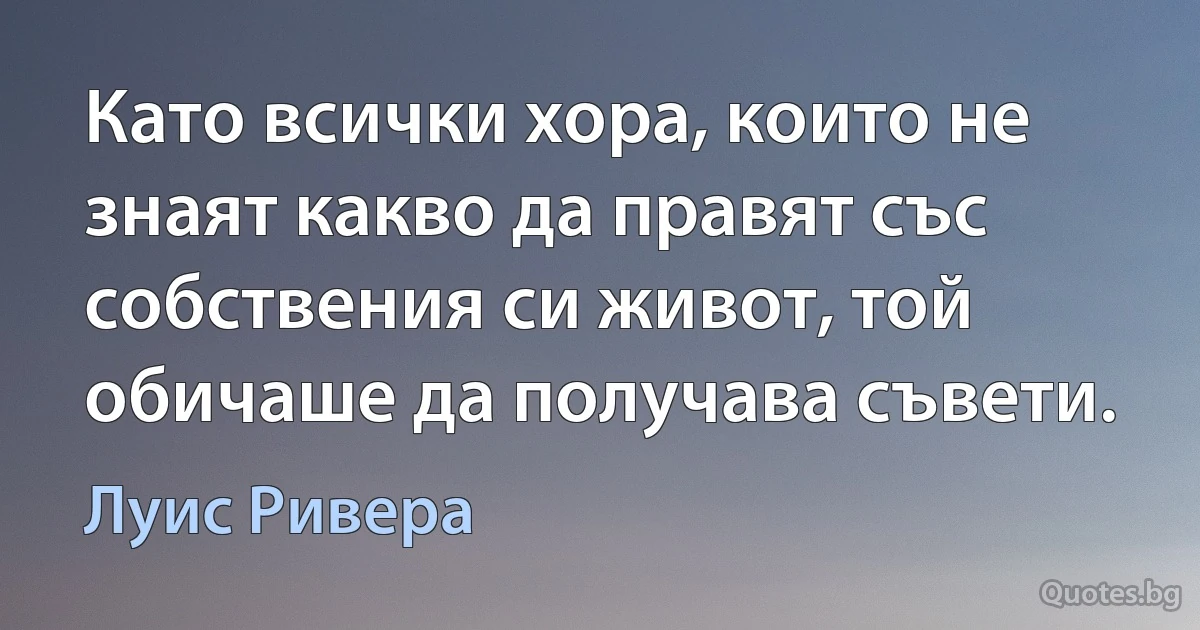 Като всички хора, които не знаят какво да правят със собствения си живот, той обичаше да получава съвети. (Луис Ривера)