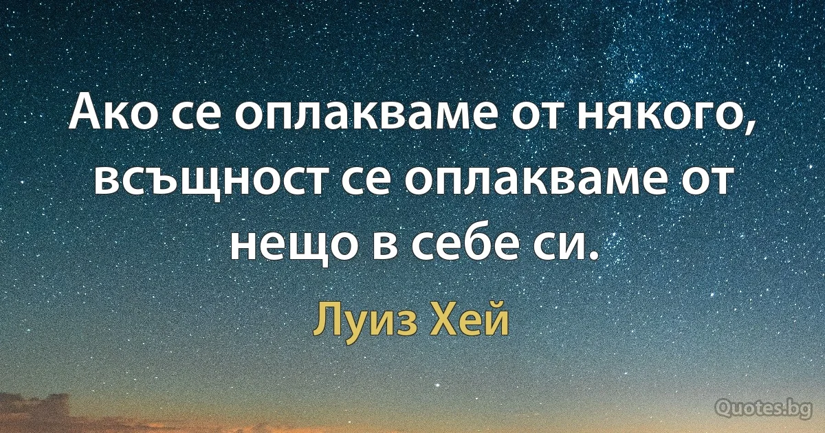 Ако се оплакваме от някого, всъщност се оплакваме от нещо в себе си. (Луиз Хей)