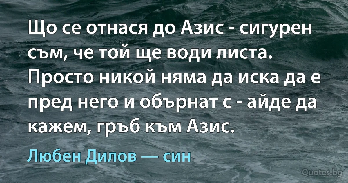 Що се отнася до Азис - сигурен съм, че той ще води листа. Просто никой няма да иска да е пред него и обърнат с - айде да кажем, гръб към Азис. (Любен Дилов — син)