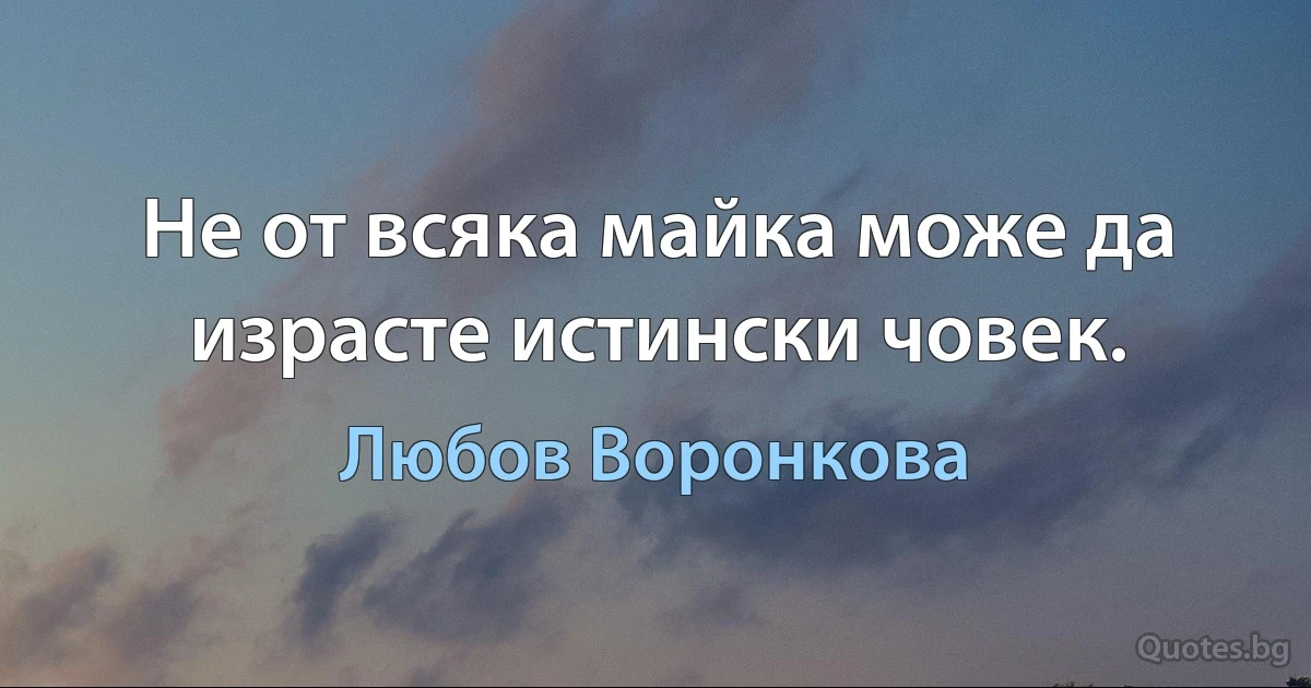 Не от всяка майка може да израсте истински човек. (Любов Воронкова)