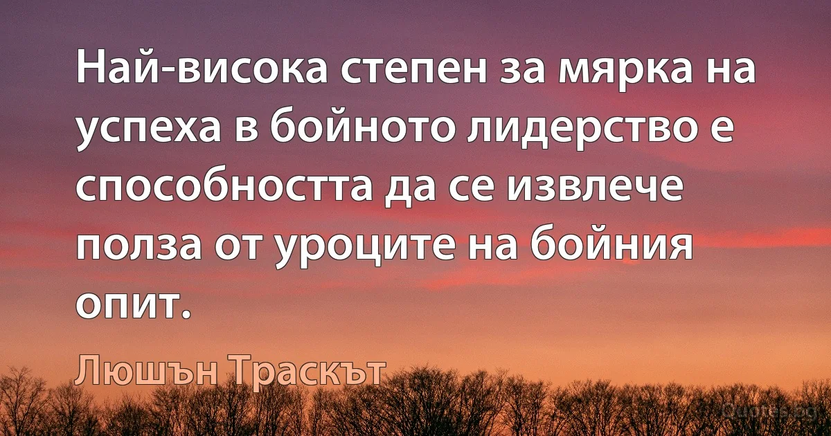 Най-висока степен за мярка на успеха в бойното лидерство е способността да се извлече полза от уроците на бойния опит. (Люшън Траскът)