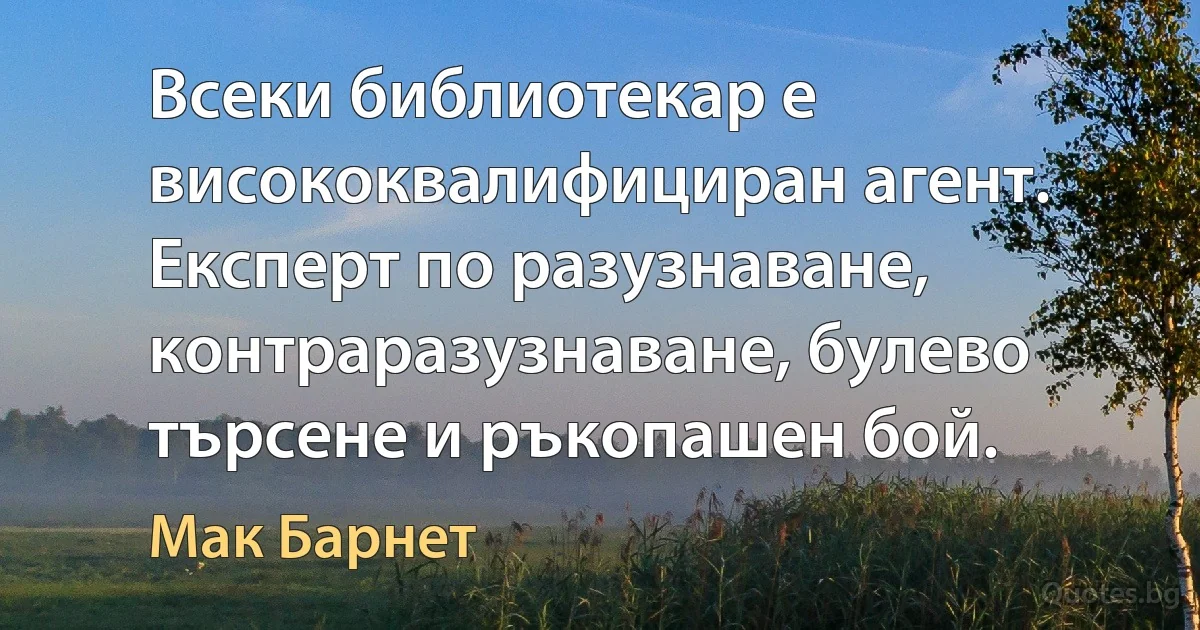 Всеки библиотекар е висококвалифициран агент. Експерт по разузнаване, контраразузнаване, булево търсене и ръкопашен бой. (Мак Барнет)