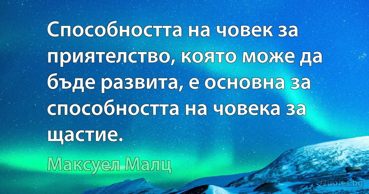 Способността на човек за приятелство, която може да бъде развита, е основна за способността на човека за щастие. (Максуел Малц)