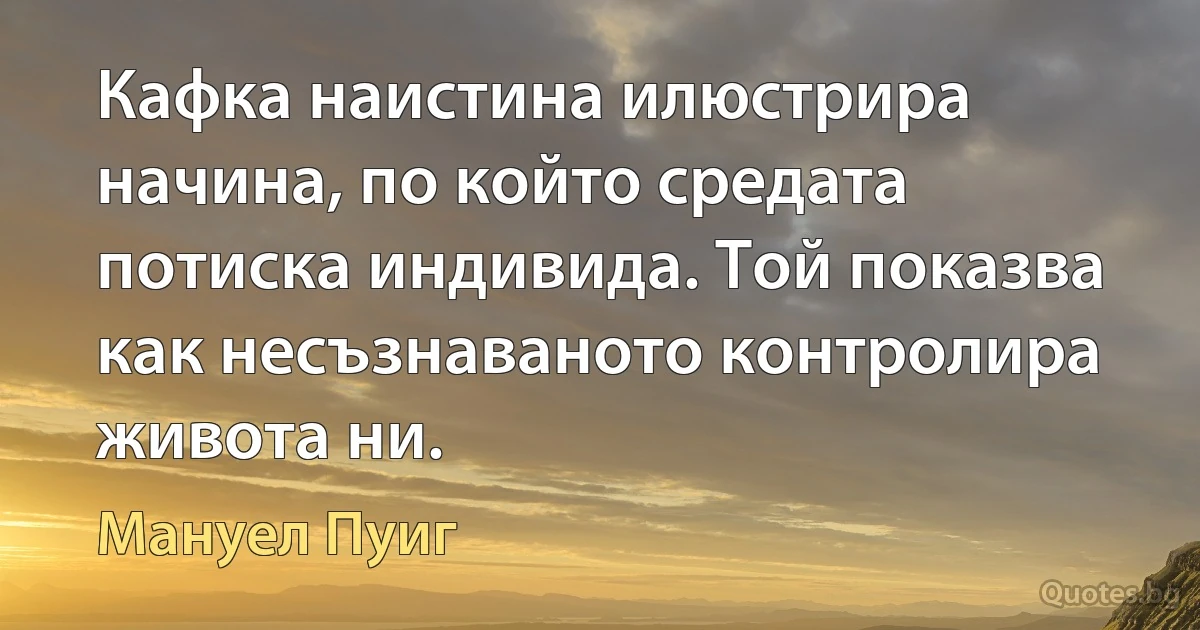 Кафка наистина илюстрира начина, по който средата потиска индивида. Той показва как несъзнаваното контролира живота ни. (Мануел Пуиг)