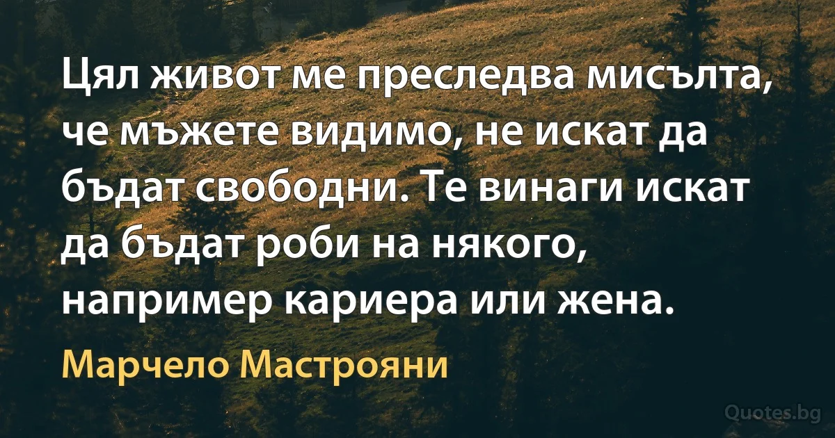 Цял живот ме преследва мисълта, че мъжете видимо, не искат да бъдат свободни. Те винаги искат да бъдат роби на някого, например кариера или жена. (Марчело Мастрояни)