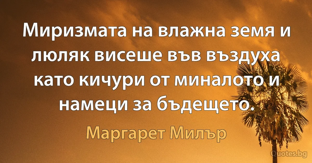 Миризмата на влажна земя и люляк висеше във въздуха като кичури от миналото и намеци за бъдещето. (Маргарет Милър)