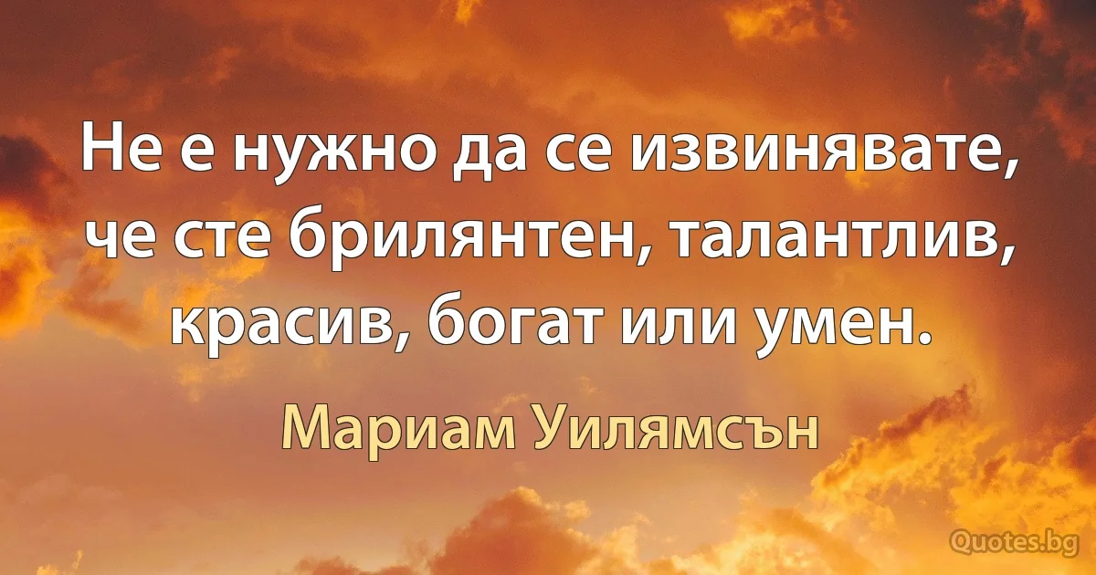 Не е нужно да се извинявате, че сте брилянтен, талантлив, красив, богат или умен. (Мариам Уилямсън)