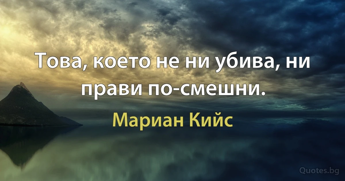 Това, което не ни убива, ни прави по-смешни. (Мариан Кийс)