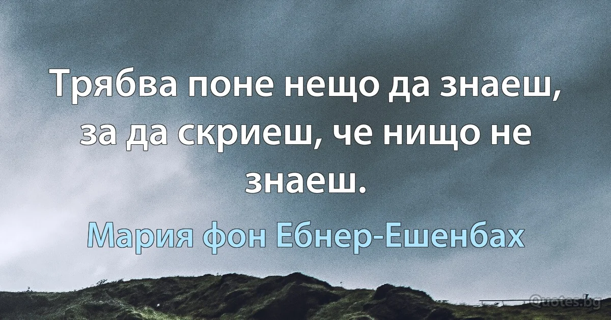 Трябва поне нещо да знаеш, за да скриеш, че нищо не знаеш. (Мария фон Ебнер-Ешенбах)