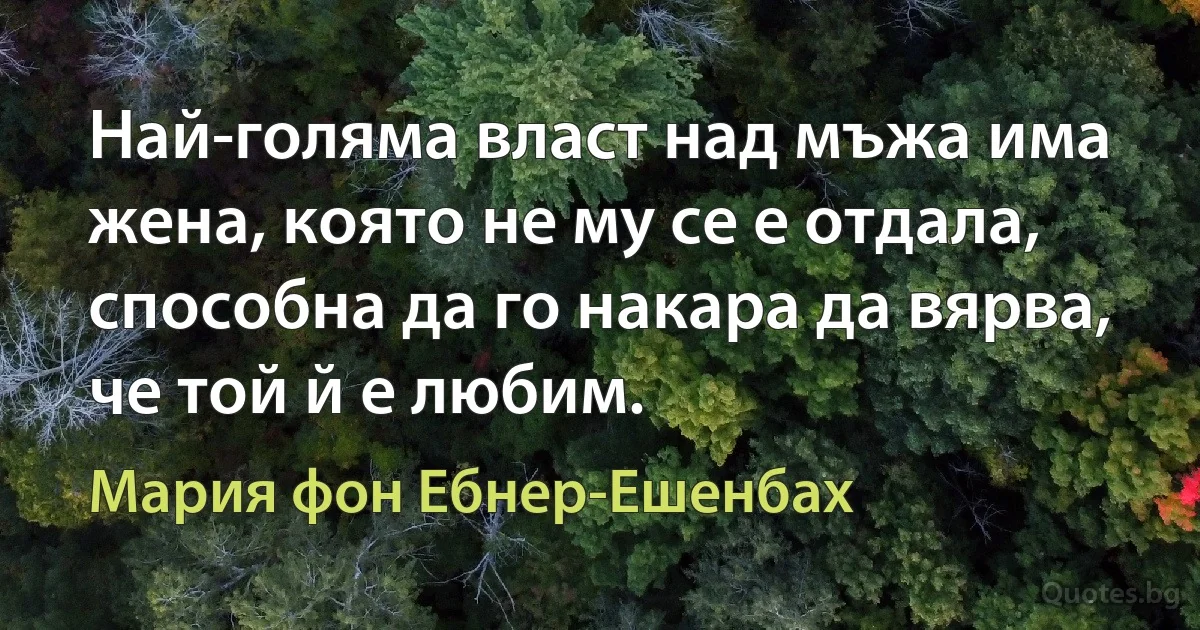 Най-голяма власт над мъжа има жена, която не му се е отдала, способна да го накара да вярва, че той й е любим. (Мария фон Ебнер-Ешенбах)