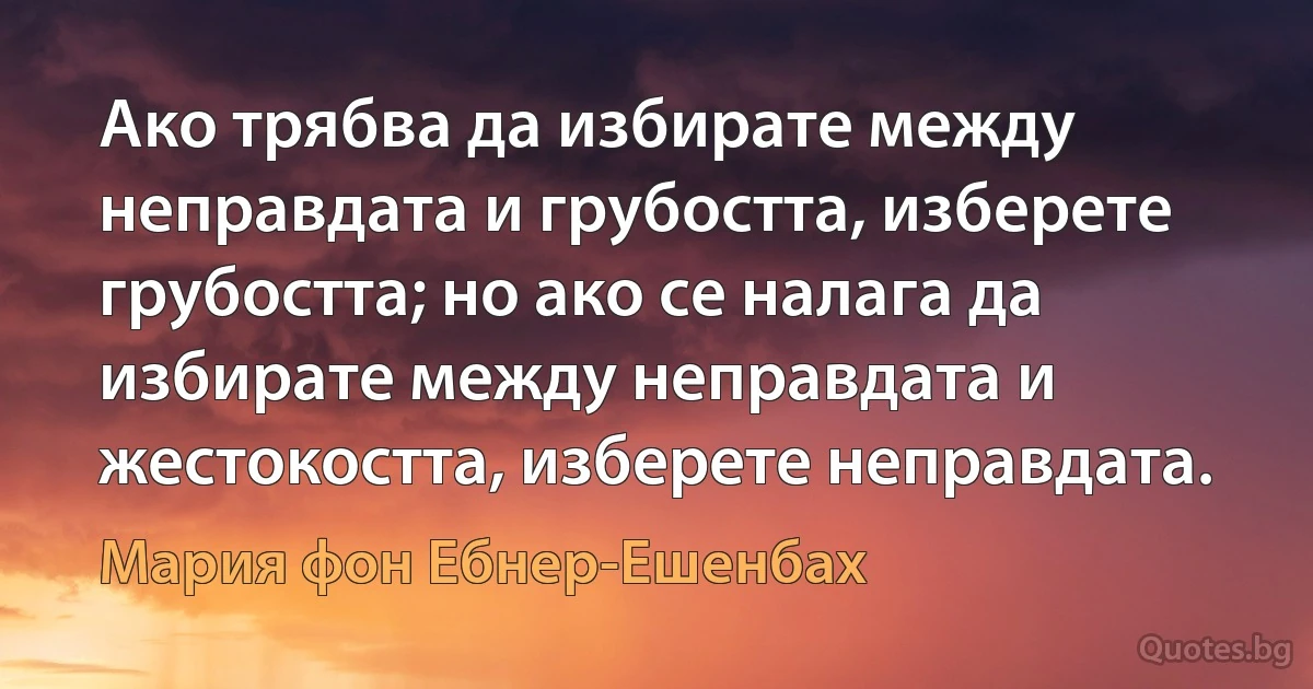 Ако трябва да избирате между неправдата и грубостта, изберете грубостта; но ако се налага да избирате между неправдата и жестокостта, изберете неправдата. (Мария фон Ебнер-Ешенбах)