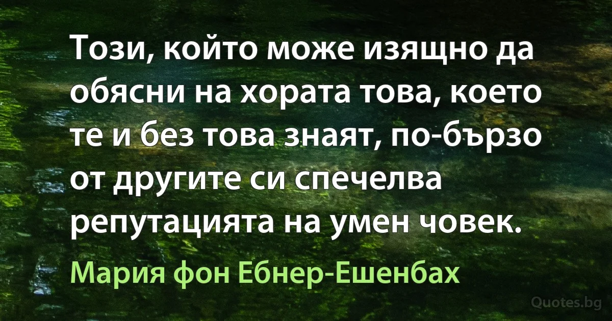 Този, който може изящно да обясни на хората това, което те и без това знаят, по-бързо от другите си спечелва репутацията на умен човек. (Мария фон Ебнер-Ешенбах)